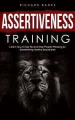 Assertiveness Training : Learn How to Say No and Stop People-Pleasing by Establishing Healthy Boundaries - Richard Morley