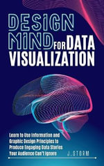 Design Mind for Data Visualization : Learn to Use Information and Graphic Design Principles to Produce Engaging Data Stories Your Audience Can't Ignore - J. Storm