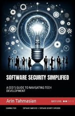 Software Security Simplified : A Ceo's Guide to Navigating Tech Development - Arin Tahmasian
