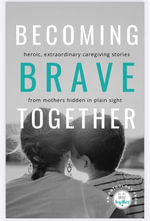 BECOMING BRAVE TOGETHER : Heroic, extraordinary caregiving stories from mothers hidden in plain sight - Jessica Patay