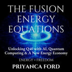 FUSION ENERGY EQUATIONS, THE : Unlocking Q40 with AI, Quantum Computing, and the New Energy Economy - Priyanca Iyengar Ford