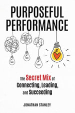 Purposeful Performance : The Secret Mix of Connecting, Leading, and Succeeding - Jonathan Stanley