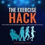Exercise Hack, The : How to Form a Lasting Exercise Habit and Finally Be in the Best Shape of Your Life - Caitlyn Tanner