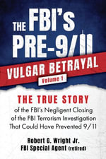 THE FBI's PRE-9/11 VULGAR BETRAYAL Volume 1 : The FBI's Negligent Closing of the FBI Terrorism Investigation That Could Have Prevented 9/11 - Robert G. Wright Jr.