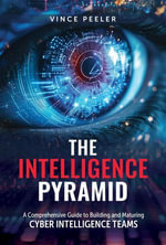The Intelligence Pyramid : A Comprehensive Guide to Building and Maturing Cyber Intelligence Teams - Vince Peeler