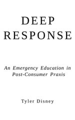 Deep Response : An Emergency Education in Post-Consumer Praxis - Tyler Disney