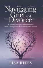 Grief and Divorce : A Journey Through Grief and Healing While Keeping Family Bonds Strong After Divorce - Lisa Rites