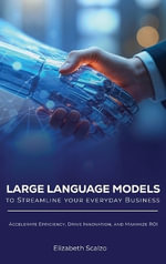 Large Language Models to Streamline Your Everyday Business : Accelerate Efficiency, Drive Innovation, and Maximize ROI - Elizabeth Scalzo