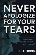 Never Apologize for Your Tears : One Woman's Mission to Make Grief Normal - Lisa Orris