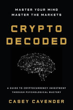 Crypto Decoded : A Beginner's Guide to Cryptocurrency Investing, Market Psychology, and Smarter Decision-Making - Casey Cavender