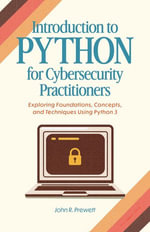Introduction to Python for Cybersecurity Practitioners : Exploring Foundations, Concepts, and Techniques Using Python 3 - John Prewett