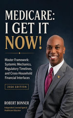 Medicare, I Get It Now!: Master Framework : Systemic Mechanics, Regulatory Timelines, and Cross-Household Financial Interfaces - Robert Bonner