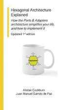 Hexagonal Architecture Explained : How the Ports & Adapters architecture simplifies your life, and how to implement it, Updated 1st Ed. - Alistair Cockburn
