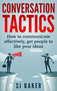 Conversation Tactics : How to Communicate Effectively Get People to like your ideas - SJ Baker
