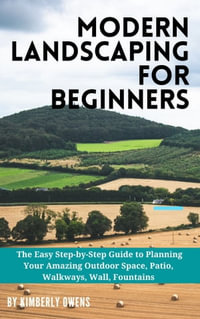 MODERN LANDSCAPING FOR BEGINNERS : The Easy Step-by-Step Guide to Planning Your Amazing Outdoor Space, Patio, Walkways, Wall, Fountains - Kimberly Owens