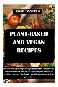 PLANT-BASED AND VEGAN RECIPES : Delicious And Nourishing Culinary Creations For A Plant-Powered And Compassionate Lifestyle And Unleashing The Flavorful Potential Of Plants: A Collection Of Irresistible Plant-Based And Vegan Recipes - Rose Daniels