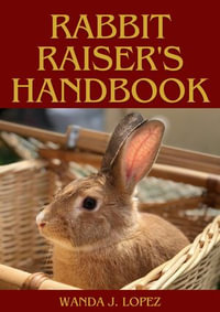 RABBIT RAISER'S HANDBOOK : MASTERING THE ART OF PET RABBIT OWNERSHIP, TRAINING, CARE AND BUSINESS - WANDA J. LOPEZ