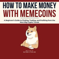 How to Make Money with Memecoins : A Beginner's Guide to Finding, Trading, and Profiting from the Next Big Crypto Trends - Nathan Sterling