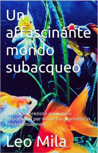 Un affascinante mondo subacqueo : Riflessioni preziose e soluzioni responsabile per vivere l'acquariofilia - Leo Mila