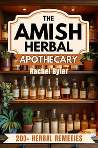The Amish Herbal Apothecary : A Practical Guide to Natural Herbal Remedies and Holistic Healing for Everyday Wellness and a Harmonious Life - Rachel Byler