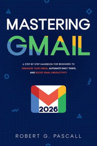 Mastering Gmail : A Step-by-Step Handbook for Beginners to Organize Your Inbox, Automate Daily Tasks, and Boost Email Productivity - Robert G. Pascall