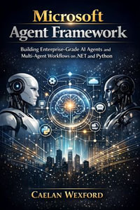 Microsoft Agent Framework : Building Enterprise-Grade AI Agents and Multi-Agent Workflows on .NET and Python - Caelan Wexford