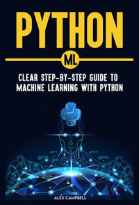 Python ML : Clear Step-by-Step Guide to Machine Learning with Python - Alex Campbell