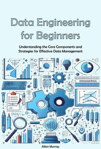 Data Engineering for Beginners : Understanding the Core Components and Strategies for Effective Data Management - Allan Murray