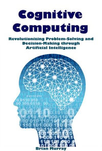 Cognitive Computing : Revolutionizing Problem-Solving and Decision-Making through Artificial Intelligence - Brian Murray
