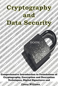 Cryptography and Data Security : Book 1: Comprehensive Introduction to Foundations of Cryptography, Encryption and Decryption Techniques, Digital Signatures and Authentication. - Conor Williams
