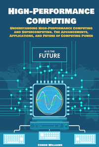 High-Performance Computing : Understanding High-Performance Computing and Supercomputing. The Advancements, Applications, and Future of Computing Power - Conor Williams