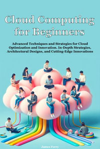 Cloud Computing for Beginners : Advanced Techniques and Strategies for Cloud Optimization and Innovation. In-Depth Strategies, Architectural Designs, and Cutting-Edge Innovations - James Ferry