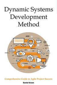Dynamic Systems Development Method : Comprehensive Guide to Agile Project Success - Daniel Green