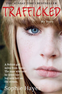 Trafficked : The Terrifying True Story of a British Girl Forced into the Sex Trade - Sophie Hayes