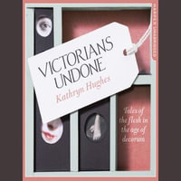 Victorians Undone : Tales of the Flesh in the Age of Decorum - Kathryn Hughes