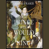 The Prince Who Would Be King : The Life and Death of Henry Stuart - Sarah Fraser
