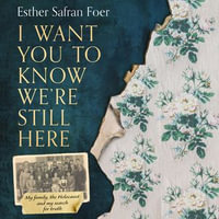 I Want You to Know We're Still Here : My family, the Holocaust and my search for truth - Esther Safran Foer