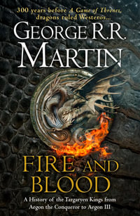 Fire And Blood : A History of the Targaryen Kings from Aegon the Conqueror to Aegon III - George R R Martin