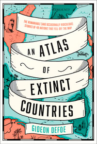 An Atlas of Extinct Countries : The Remarkable (and Occasionally Ridiculous) Stories of 48 Nations that Fell off the Map - Gideon Defoe