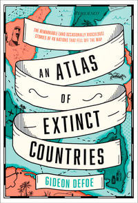 An Atlas of Extinct Countries : The Remarkable (and Occasionally Ridiculous) Stories of 48 Nations That Fell off the Map - Gideon Defoe