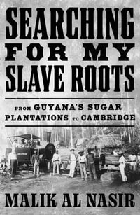 Searching for My Slave Roots : From Guyana's Sugar Plantations to Cambridge - Malik Al Nasir