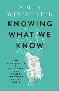 Knowing What We Know : The Transmission of Knowledge: From Ancient Wisdom to Modern Magic - Simon Winchester
