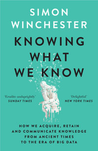 Knowing What We Know : How we acquire, retain and communicate knowledge from ancient times to the era of big data - Simon Winchester