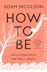 How to Be : Life Lessons from the Early Greeks - Adam Nicolson