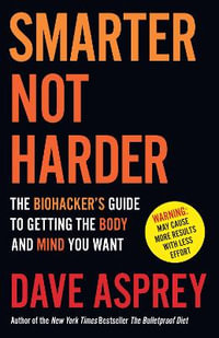Smarter Not Harder : The Biohacker's Guide to Getting The Body and Mind You Want - Dave Asprey