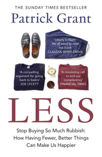 Less : Stop Buying So Much Rubbish: How Having Fewer, Better Things Can Make Us Happier - Patrick Grant