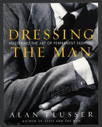 Dressing the Man : Mastering the Art of Permanent Fashion - Alan Flusser