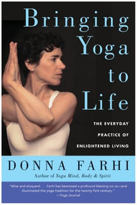 Bringing Yoga To Life : The Everyday Practice of Enlightened Living - Donna Farhi