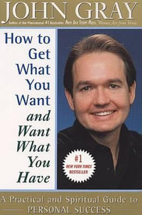 How to Get What You Want and Want What You Have : A Practical and Spiritual Guide to Personal Success - John Gray