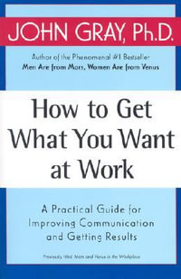 How to Get What You Want at Work : A Practical Guide for Improving Communication and Getting Results - John Gray